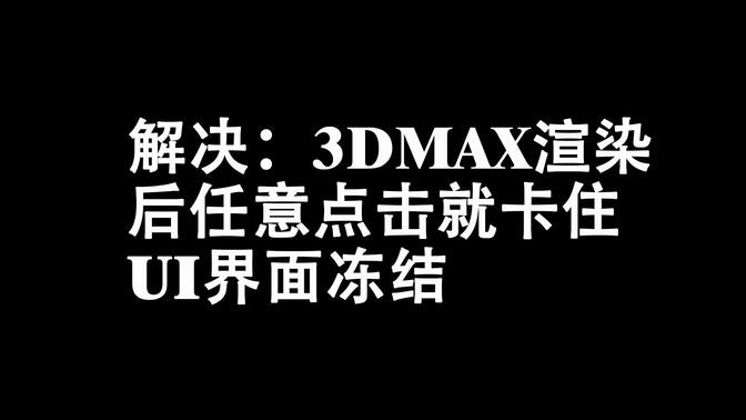 解决:3dmax 渲染后任意点击就卡住不能点击,ui界面冻结