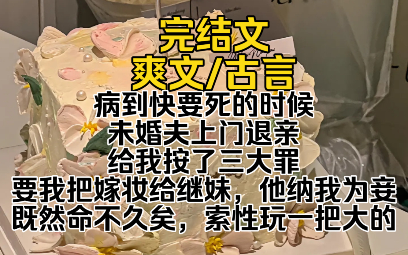 (完结文)病到快要死的时候,未婚夫上门退亲,给我按了三大罪.要我把嫁妆给继妹,他纳我为妾.既然命不久矣,索性玩一把大的哔哩哔哩bilibili