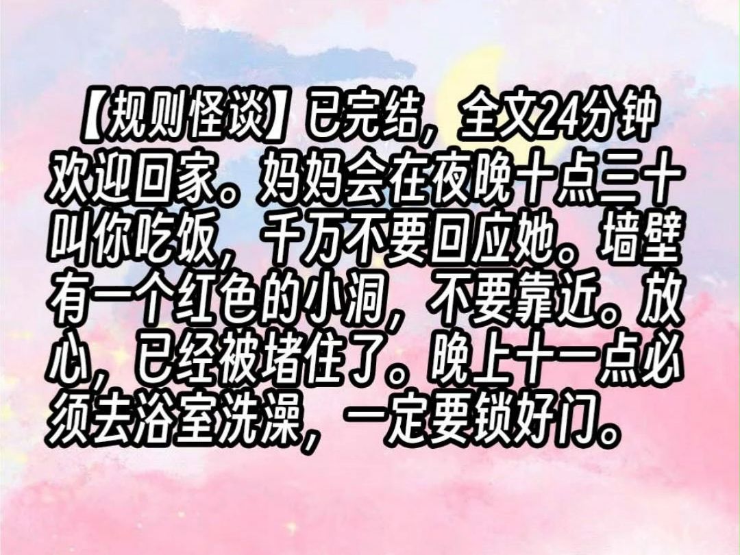 【已更完】欢迎回家.妈妈会在夜晚十点三十叫你吃饭,千万不要回应她.墙壁有一个红色的小洞,不要靠近.放心,已经被堵住了.晚上十一点必须去浴室...