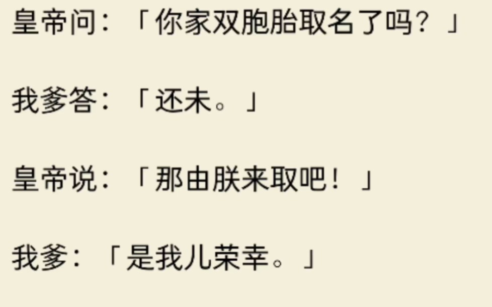 帝问:你家双胞胎取名了吗?我爹答:还未.皇帝说:那由朕来取吧!我爹:是我儿荣幸.皇帝说:一个叫沈唐周,一个叫沈唯一,我爹:周字乃国姓,我儿...