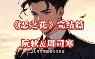 下载视频: 《恶之花》阮软&周司寒小说全文完结版。【恶之花小说】