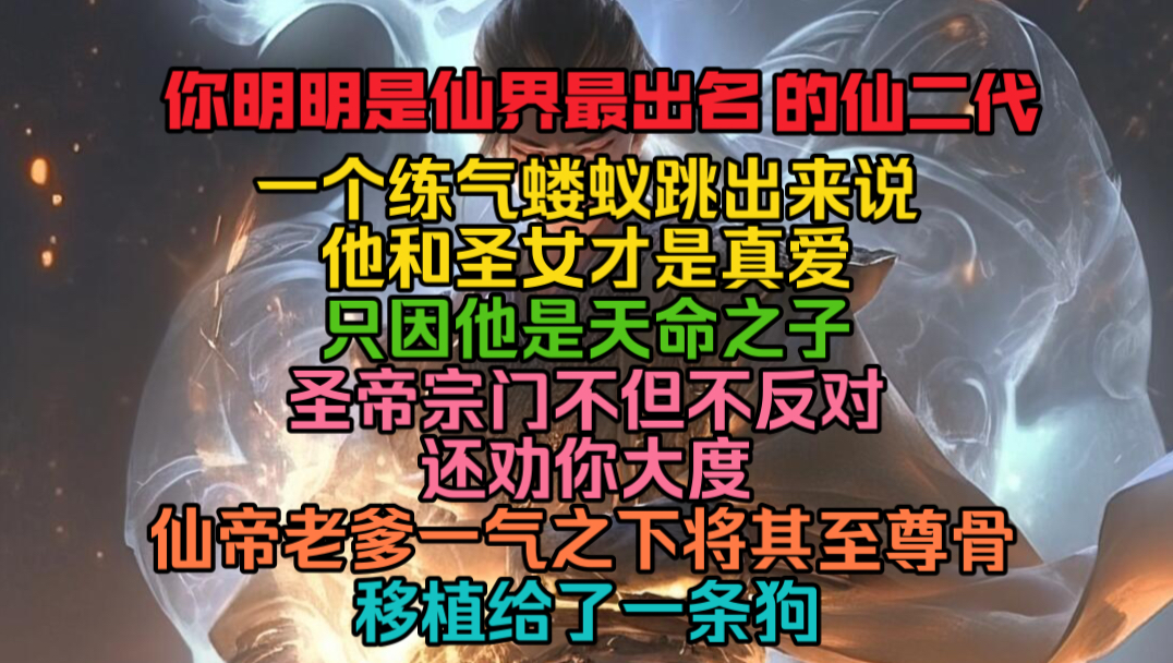 [图]你明明是仙界最出名的仙二代，却被一个练气蝼蚁跳出来说他和圣女才是真爱。只因他是天命之子，圣帝宗门不但不反对还劝你大度。仙帝老爹一气之下将其尊骨移植给了一条狗。