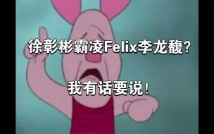 下载视频: 徐彰彬霸凌Felix李龙馥？我有话要说！