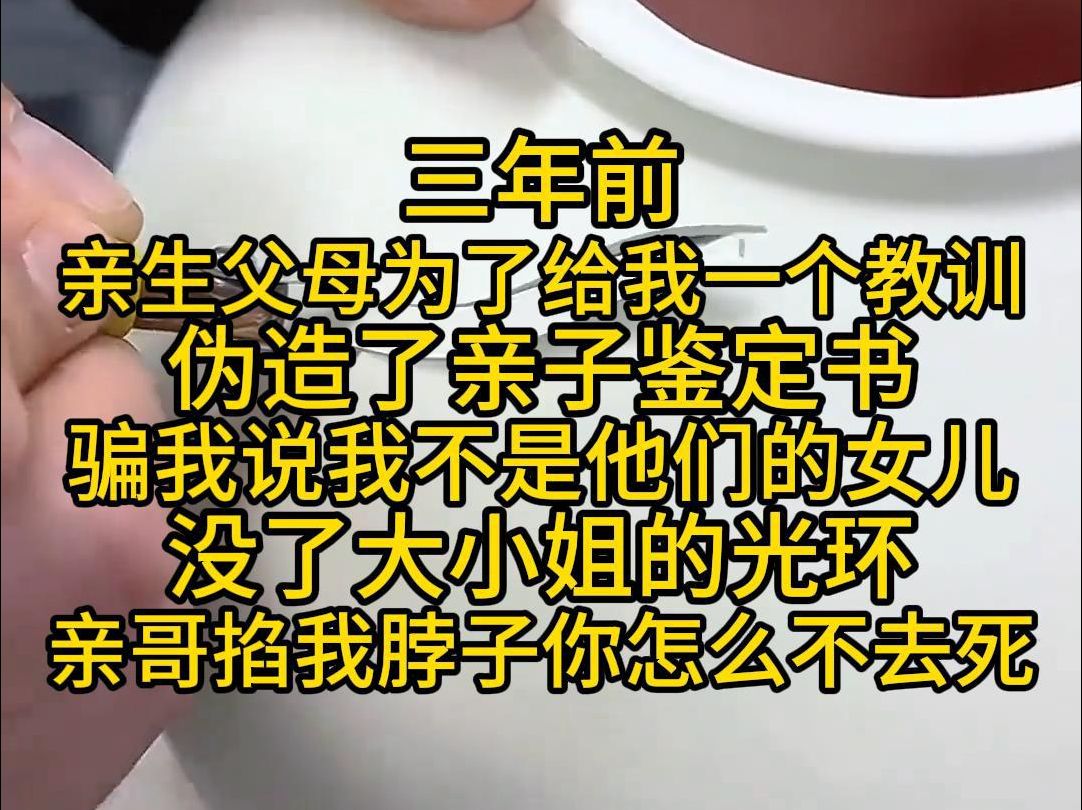 三年前,亲生父母为了给我一个教训,伪造了亲子鉴定书,骗我说我不是他们的女儿,没了大小姐的光环, 亲哥掐我脖子说,你怎么不去死哔哩哔哩bilibili