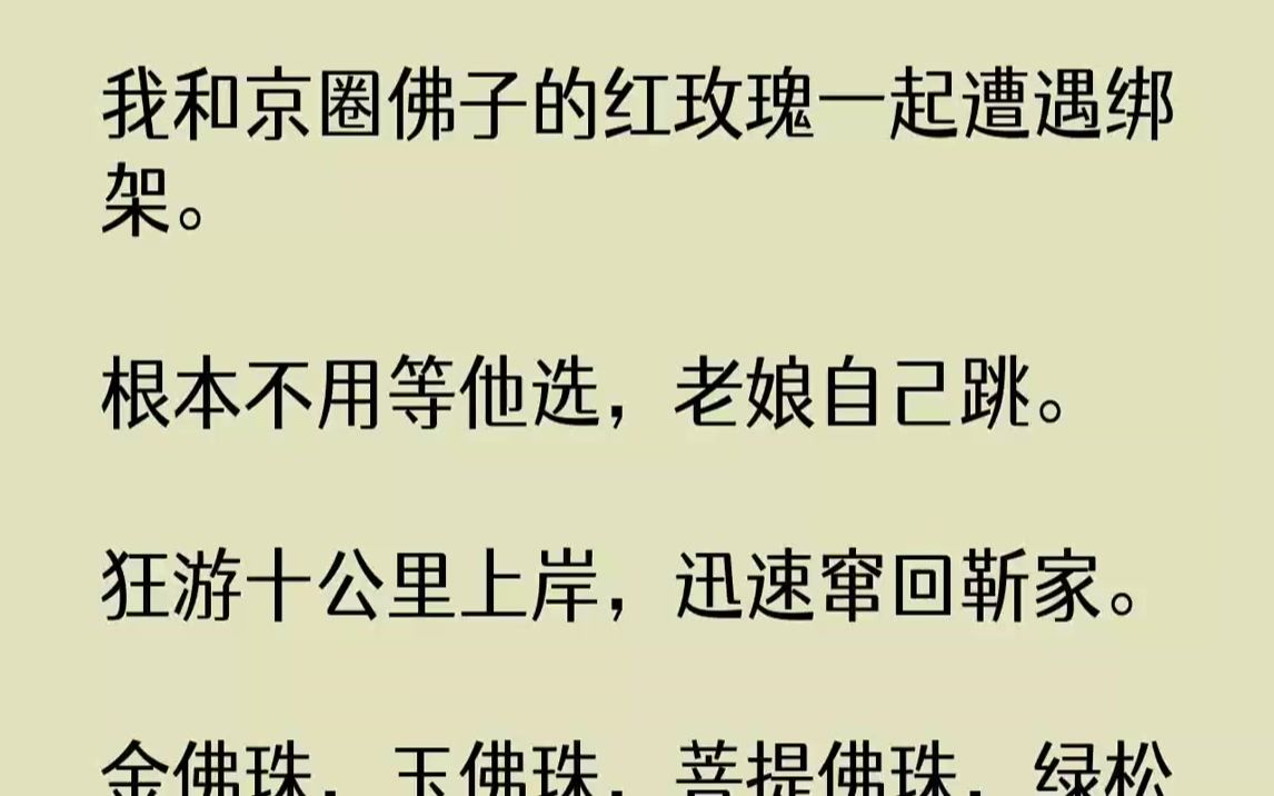 [图]【完结文】我和京圈佛子的红玫瑰一起遭遇绑架。根本不用等他选，老娘自己跳。狂游十公里上岸，迅速窜回靳家。金佛珠，玉佛珠，菩提佛珠，绿松石佛珠全给他搂干净。都是好东