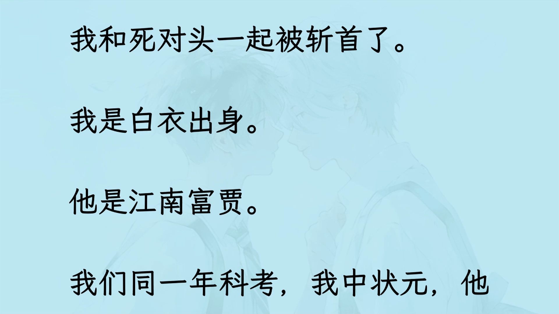 [图]【双男主】（全文已更完）我和死对头一起被斩首了。 我是白衣出身。 他是江南富贾。 我们同一年科考，我中状元，他是探花。同朝为官，我在翰林院坐冷板凳，他在朝堂..