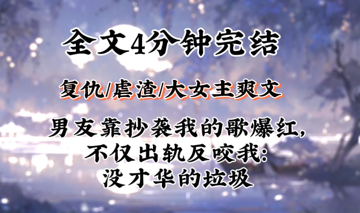 【复仇超爽完结文】男友靠抄袭我的歌爆红,不仅出轨反咬我:没才华的垃圾.我笑了,他求之不得的资源全都是我家的啊哔哩哔哩bilibili