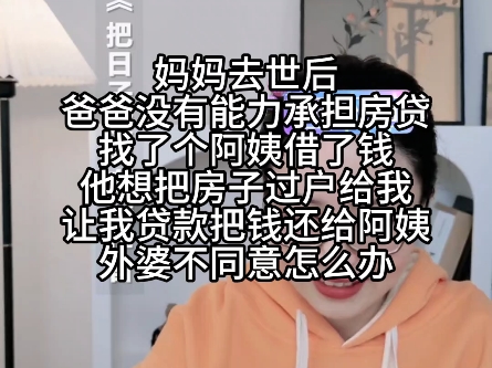 妈妈去世后爸爸没有能力承担房贷 找了个阿姨借了钱 他想把房子过户给我让我贷款还给阿姨 外婆不同意怎么办哔哩哔哩bilibili