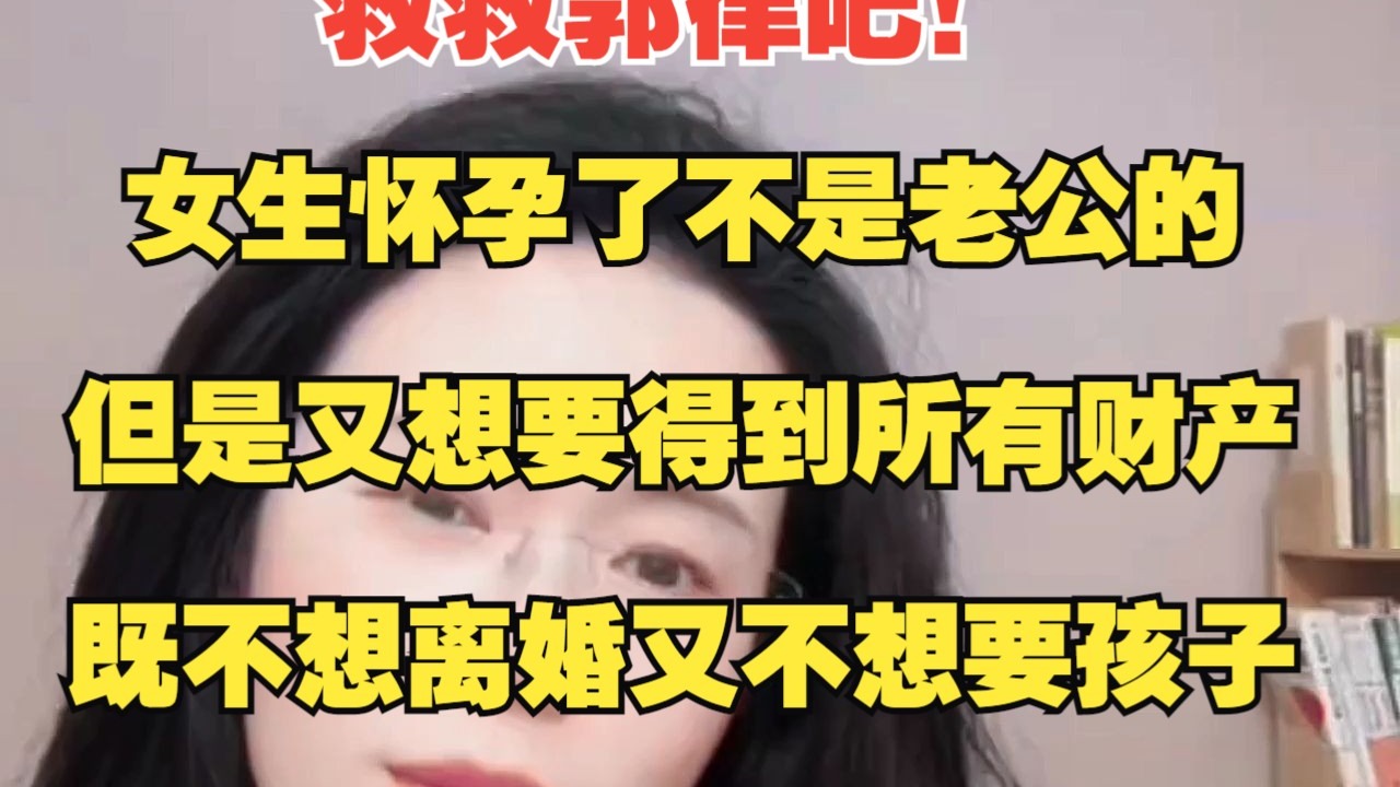 救救郭律吧，女生怀孕了不是老公的，但是又想要得到所有财产，既不想离婚又不想要孩子