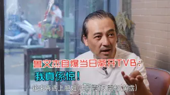 【娱乐访谈】鲁文杰自爆当日离开TVB：我真係惊