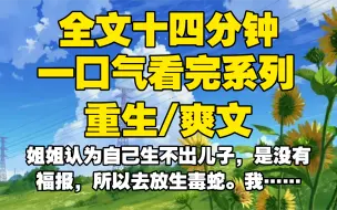 Download Video: 【全文已完结】姐姐认为自己生不出儿子，是没有福报，所以去放生毒蛇。我苦口婆心劝说有毒，她听信后没有放，结果生了女儿把我害死，重生后我让她变毒人