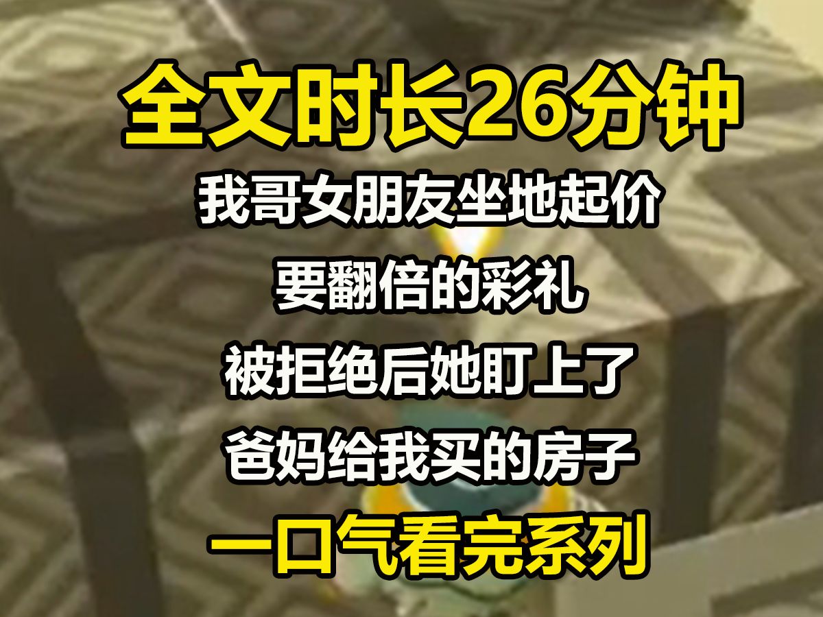 【全文已完结】我哥女朋友坐地起价要翻倍的彩礼.被拒绝后她盯上了爸妈给我买的房子.不惜给我洗脑,甚至造谣.笑死,我反手就把他们都送了进去哔...