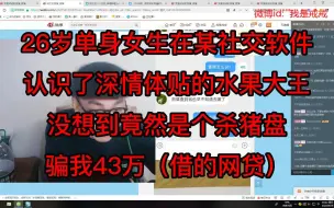 Download Video: 26岁单身女生在某社交软件认识了深情体贴的水果大王，没想到竟然是个杀猪盘，骗我43万（借的网贷）。