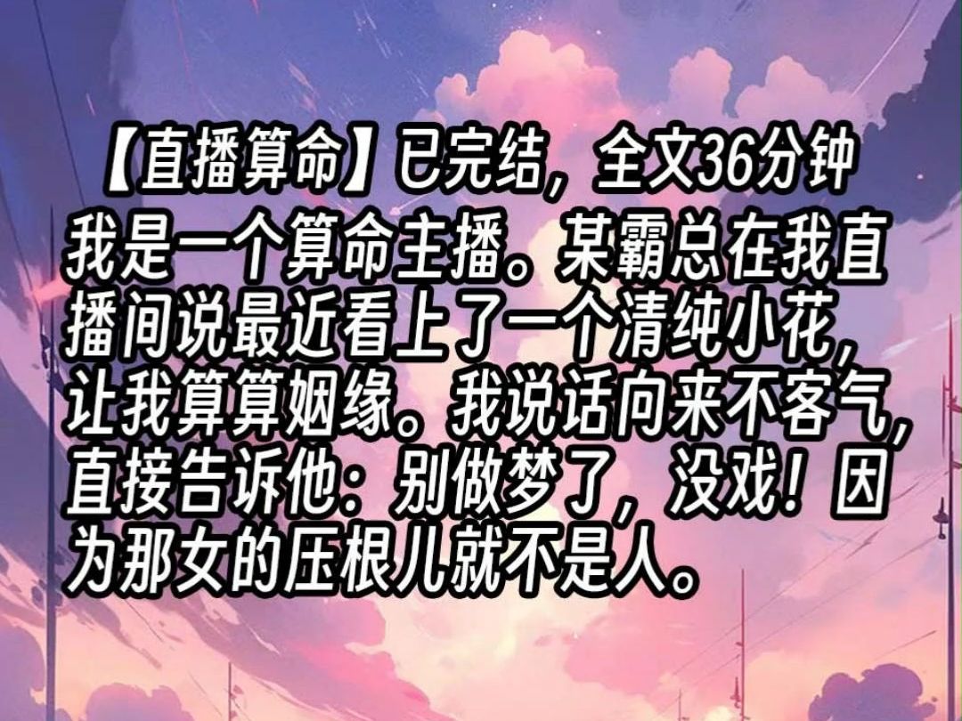 【已更完】我是一个算命主播.某霸总在我直播间说最近看上了一个清纯小花,让我算算姻缘.我说话向来不客气,直接告诉他:别做梦了,没戏!因为那女...