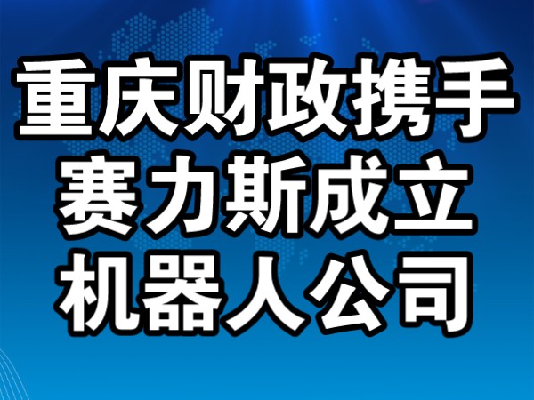 赛力斯和重庆财政成立机器人公司哔哩哔哩bilibili