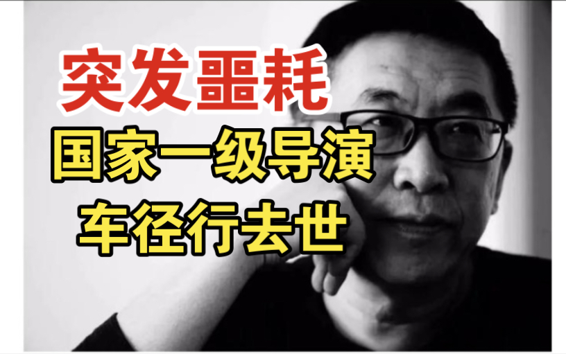 痛惜!国家一级导演车径行去世,年仅51岁