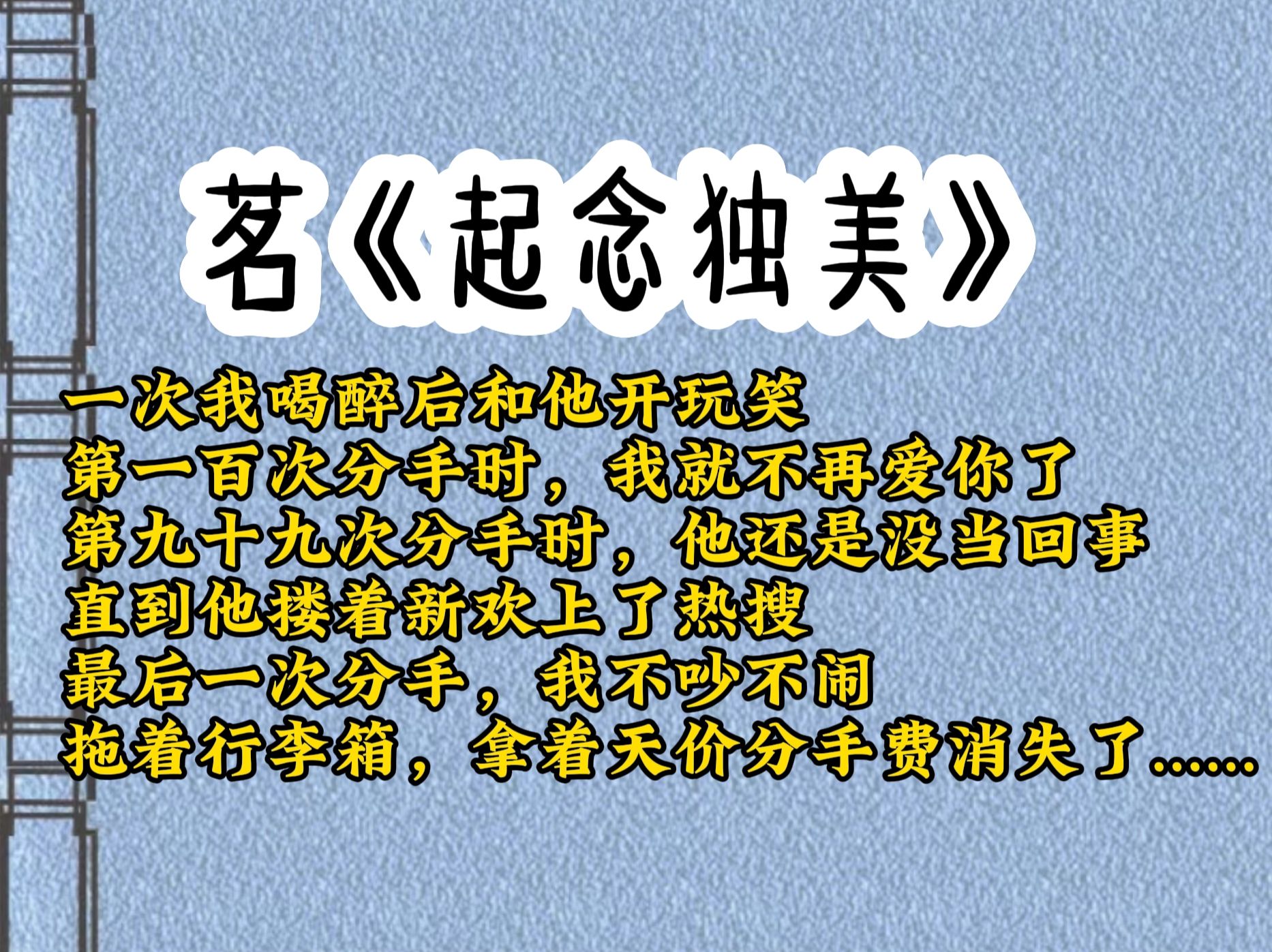 一次我喝醉后和他开玩笑,第一百次分手时,我就不再爱你了.第九十九次分手时,他还是没当回事,直到他搂着新欢上了热搜,最后一次分手,我不吵不...