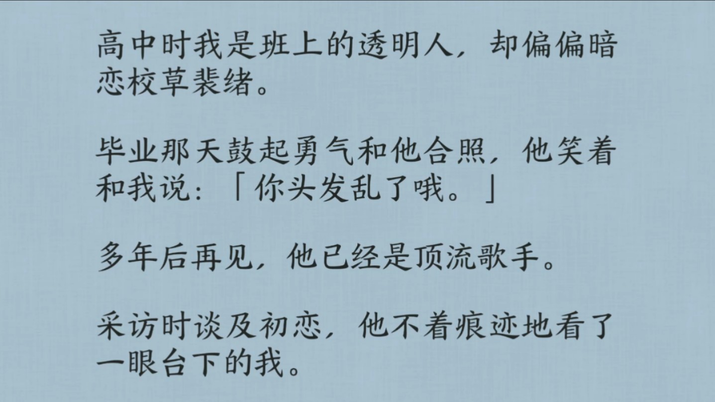 高中时我是班上的透明人,却偏偏暗恋校草裴绪.毕业那天鼓起勇气和他合照,他笑着和我说:「你头发乱了哦.」多年后再见,他已经是顶流歌手.采访时...