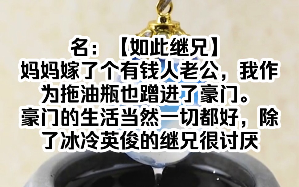 名:【如此继兄】妈妈嫁了个有钱人老公,我作为拖油瓶也蹭进了豪门.豪门的生活当然一切都好,除了冰冷英俊的继兄很讨厌我,看我的眼神越来越不对....