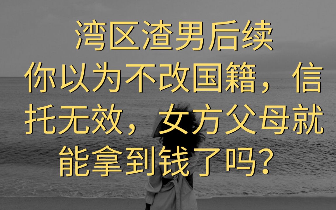 湾区渣男迷之操作:改国籍,写信托,你以为不改国籍没有信托女方父母就能拿到钱了吗?哔哩哔哩bilibili