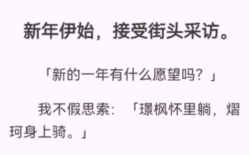 街头采访「新的一年有什么愿望吗?」我不假思索「璟枫怀里躺,熠珂身上骑.」「胡闹!党和人民都看着呢!」我从善如流「愿祖国河清海晏,时和岁丰,...