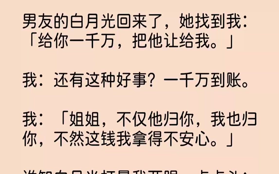 [图]【完结文】男友的白月光回来了，她找到我：「给你一千万，把他让给我。」我：还有这种好事？一千万到账。我：「姐姐，不仅他归你，我也归...