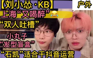 Download Video: 【刘小怂KB】上海户外“又喝醉”，石凯适合干抖音运营，小丸子“发型盲盒”，呆呆静止“吐槽二人组”20231014KB呆又呆