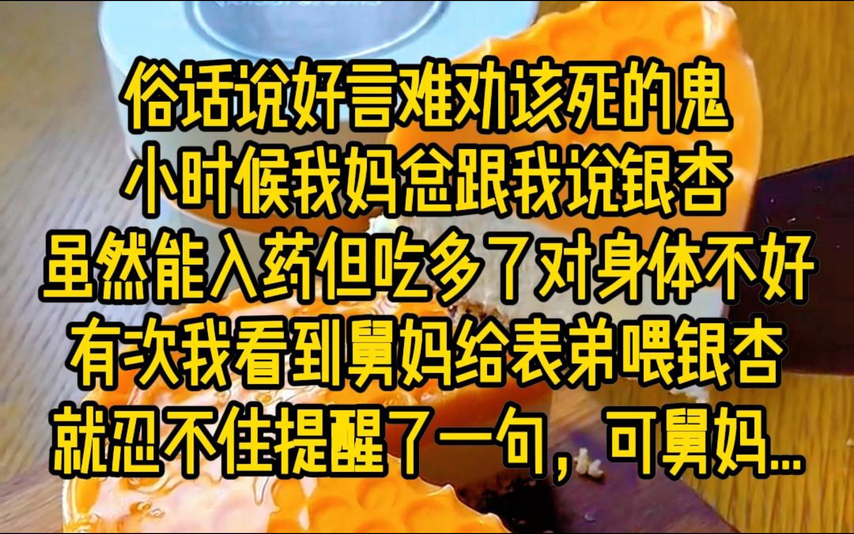 俗话说豪言难劝该死的诡,小时候我妈总跟我说银杏虽然能入药,但吃多了对身体不好,有次我看到舅妈给表弟吃银杏,我就提醒了一句,可舅妈...哔...