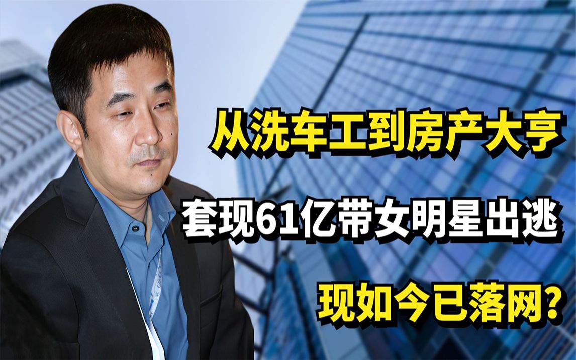 从洗车工到房产大亨,套现61亿带女明星出逃,现如今已落网?哔哩哔哩bilibili