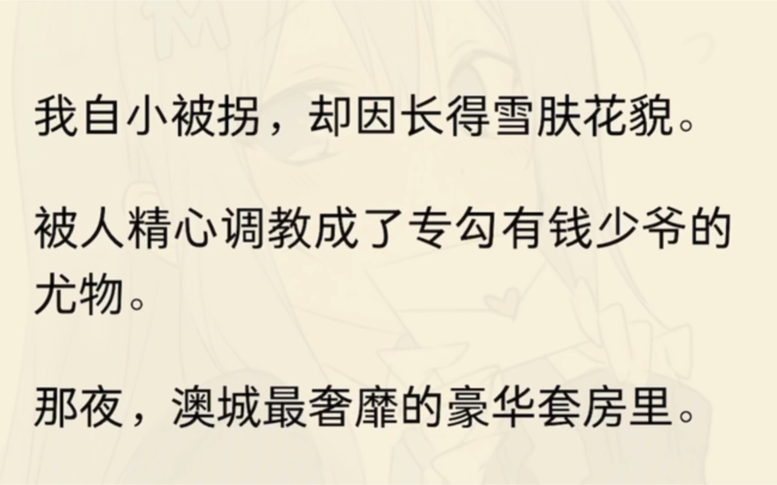 [图]（全文）我自小被拐，却因长得雪肤花貌。被人精心调教成了专勾有钱少爷的尤物。那夜，澳城最奢靡的豪华套房里。赵容铮倦懒餍足，看向哭得梨花带泪的我。