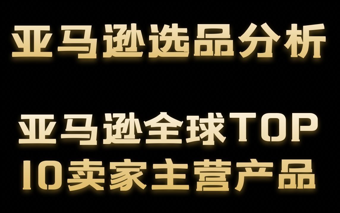 看亚马逊全球TOP 10卖家主营产品分析选品,助力旺季哔哩哔哩bilibili