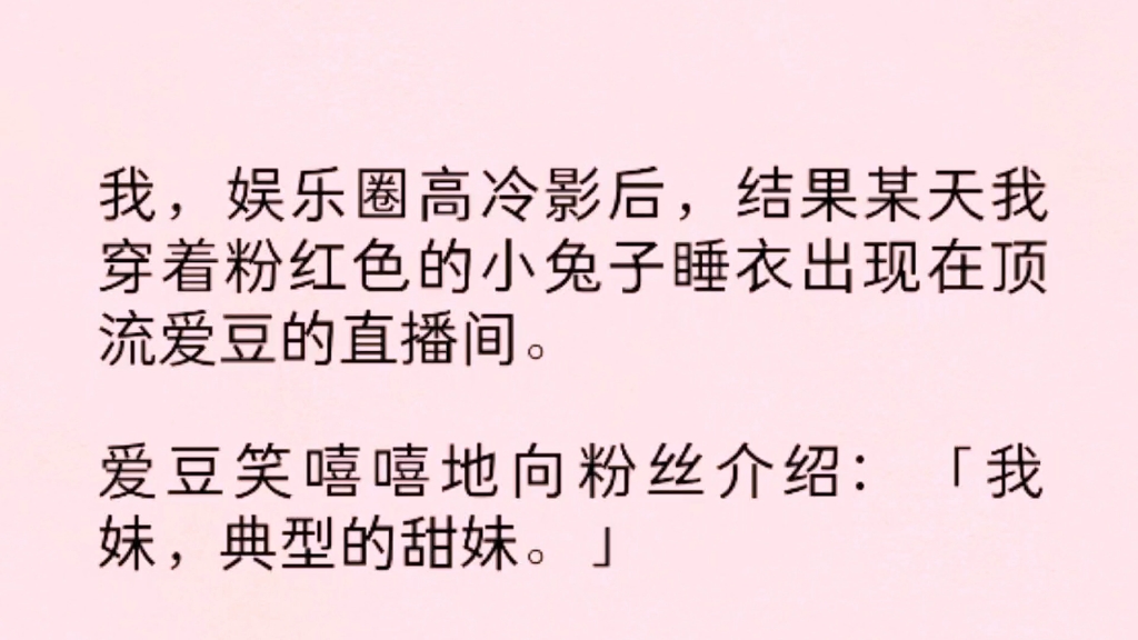 [图]（全）我，娱乐圈高冷影后，结果某天我穿着粉红色的小兔子睡衣出现在顶流爱豆的直播间。爱豆笑嘻嘻地向粉丝介绍:“我妹，典型的甜妹”作者:古锦月慧 出处:知乎