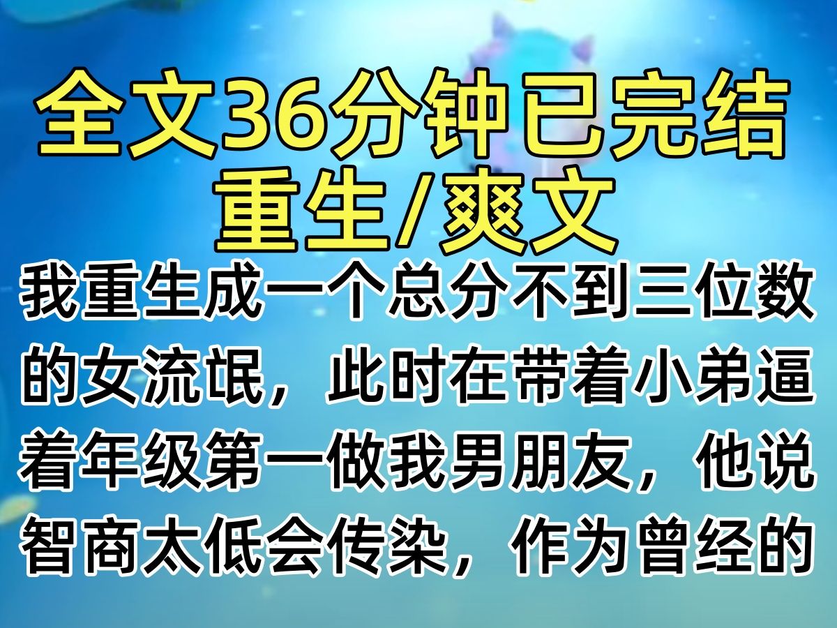 【完结文】我重生成一个总分不到三位数的女流氓,此时在带着小弟逼着年级第一做我男朋友,他说智商太低会传染,作为曾经的理科状元,我感受到莫大耻...