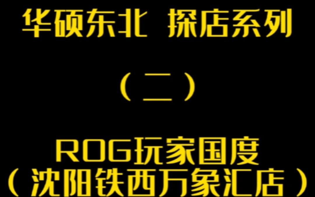 华硕东北探店系列(二)ROG玩家国度(沈阳铁西万象汇店)哔哩哔哩bilibili