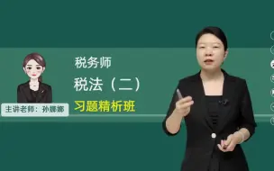 下载视频: 【习题班】2024年税务师-税法二-孙娜娜【有完整版】