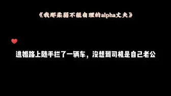 Download Video: 【我那柔弱不能自理的alpha丈夫】这段听一次笑一次，逃婚老公当司机