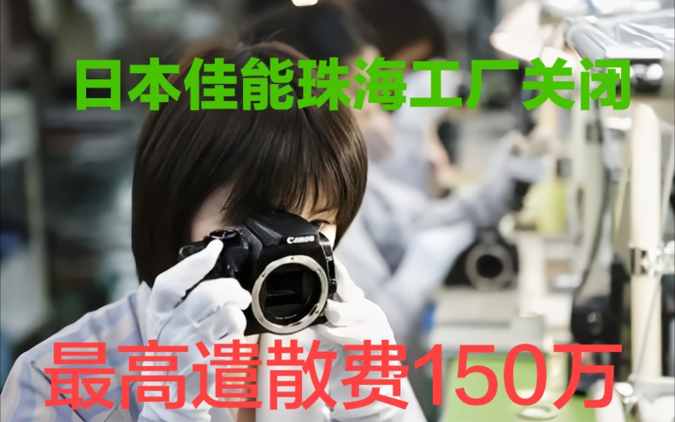 佳能在珠海的工厂关闭,1317名员工下岗,最高个人遣散费达150万哔哩哔哩bilibili