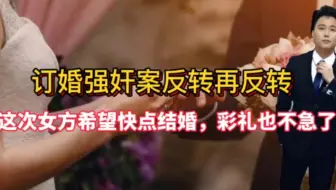 山西大同订婚强奸案反转再反转！这次女方坐不住了想快点登记结婚！
