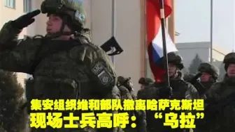 集安组织维和部队撤离哈萨克斯坦  现场士兵高呼：“乌拉”