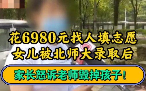 花6980元找人填志愿,女儿被北师大录取后.家长怒诉老师毁掉孩子!哔哩哔哩bilibili