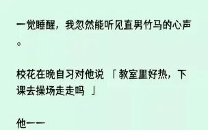 下载视频: (全文已完结)一觉睡醒，我忽然能听见直男竹马的心声。校花在晚自习对他说教室里好热，下...