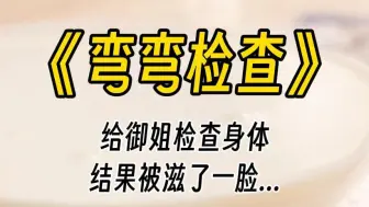 下载视频: 【弯弯检查】给御姐检查身体，结果不小心被滋了一脸，你整个人都麻了。作为医生已经两年了，还是第一次遇到这种尴尬的事情。