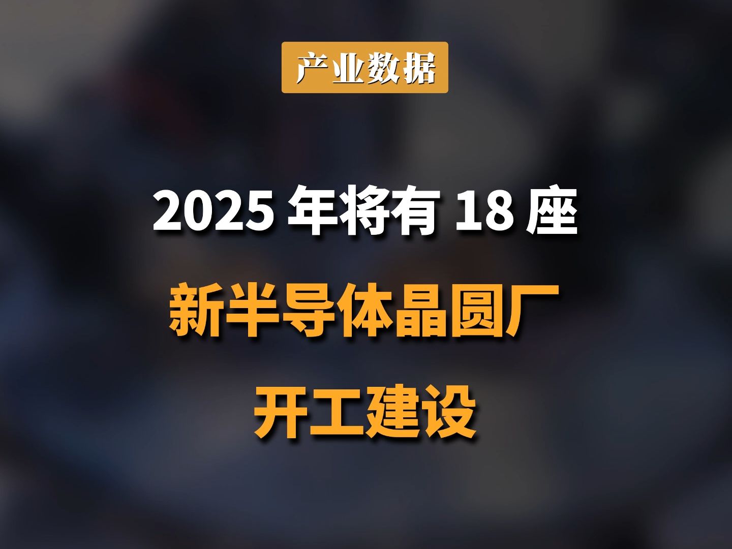 2025 年将有 18 座新半导体晶圆厂开工建设哔哩哔哩bilibili