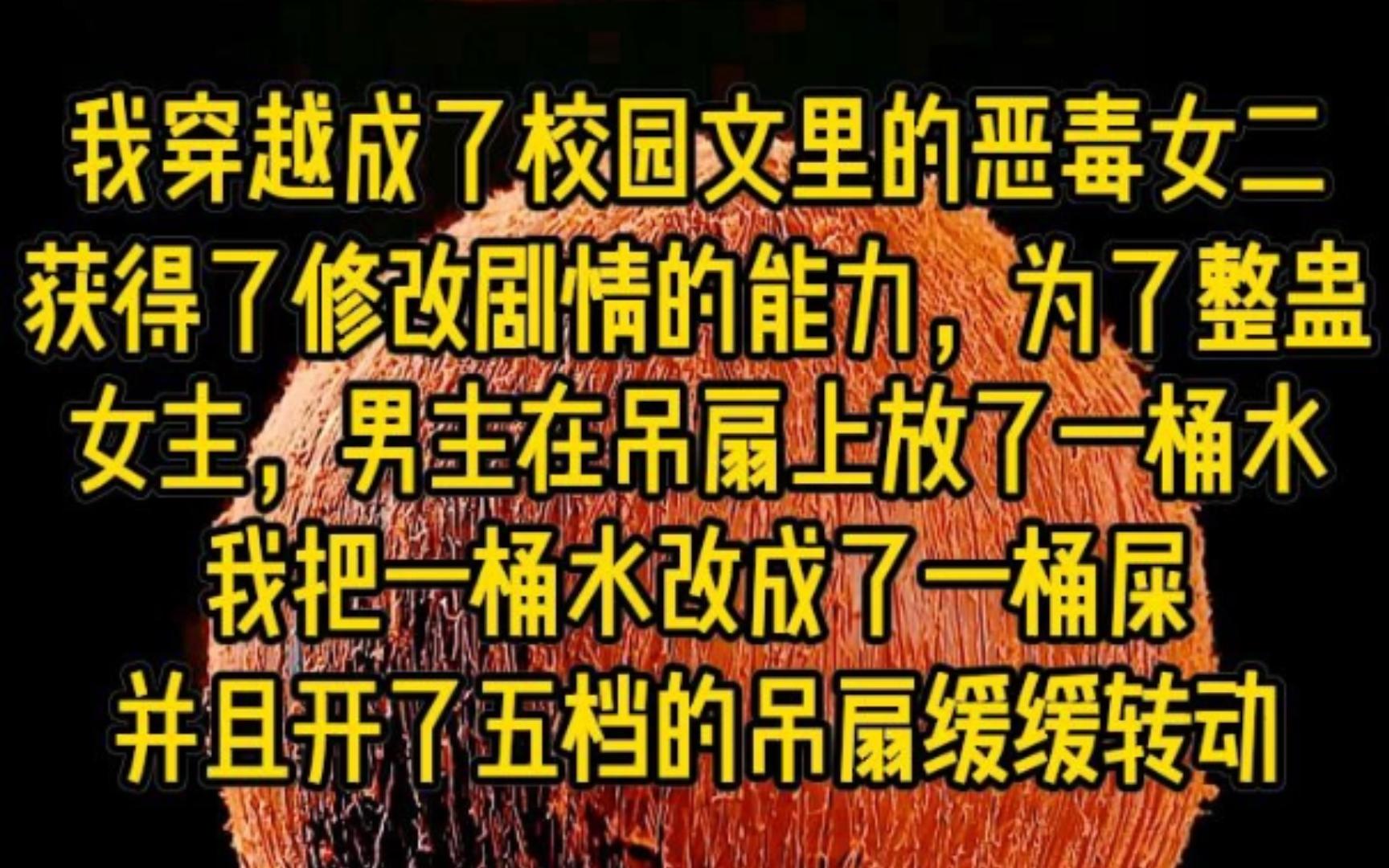 我穿越了校园文里的恶毒女二获得了修改剧情的能力,为了整蛊女主,拿住在吊扇上放了一桶水,我把一桶水改成了一桶屎,并且开了五档的吊扇缓缓转动......