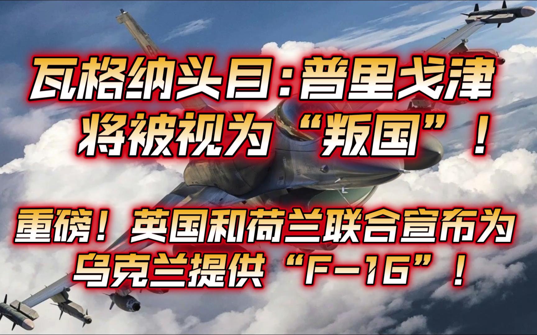 5月17日,俄乌战况解析!普里戈津将被视为叛国;英国和荷兰联合宣布为乌克兰提供F16!哔哩哔哩bilibili