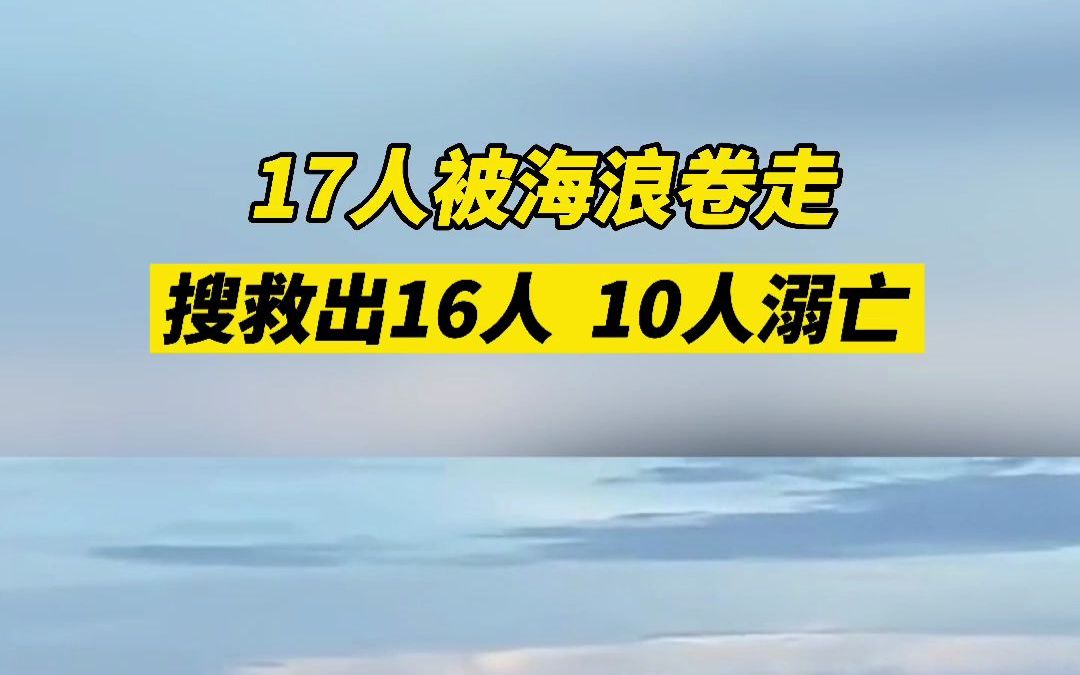 福建漳州17人海边游玩被海浪卷走.目前已搜救出16人,其中10人经抢救无效死亡,其余1人正在搜救哔哩哔哩bilibili