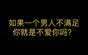 Download Video: 如果一个男人不满足你就是不爱你吗？