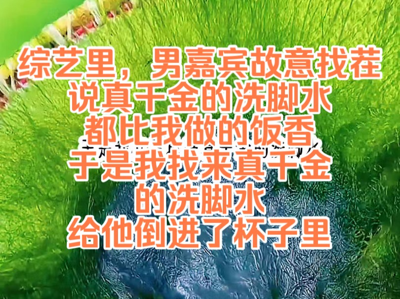 [图]《陌上摆烂 3》综艺里，男嘉宾故意找茬，说真千金的洗脚水都比我做的饭香。于是我立马抢来真千金的洗脚水倒进他的杯子里