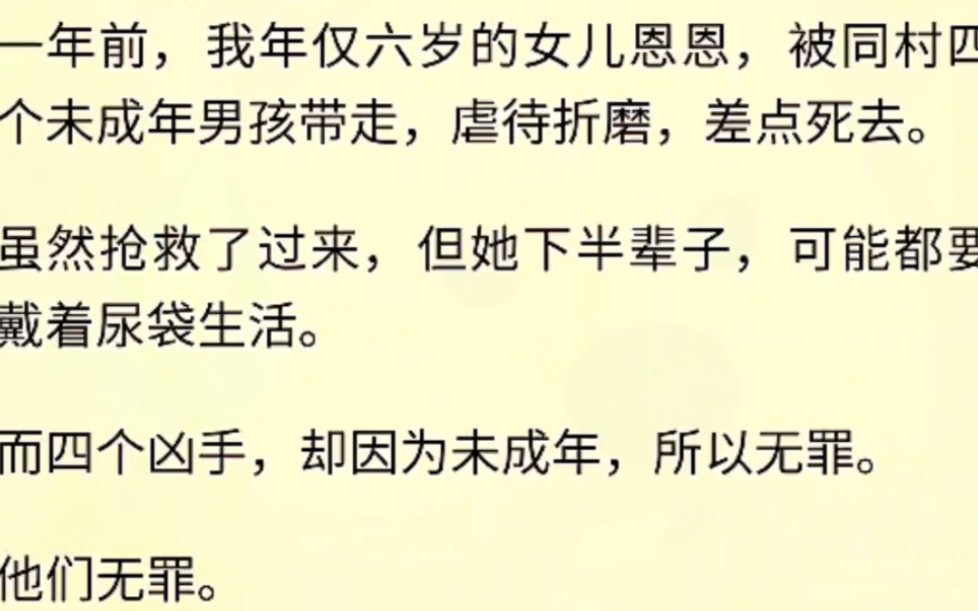 (全文完)一年前,我年仅六岁的女儿恩恩,被同村四个未成年男孩带走,虐待折磨,差点死去.虽然抢救了过来,但她下半辈子,可能都要戴着尿袋生活....