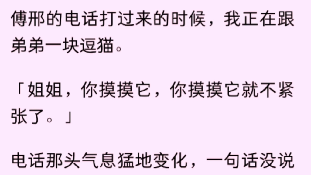 【全文完】傅邢的电话打过来的时候,我正在跟弟弟一块逗猫.「姐姐,你摸摸它,你摸摸它就不紧张了.」电话那头一句话没说挂断了电话,当晚热搜「影...